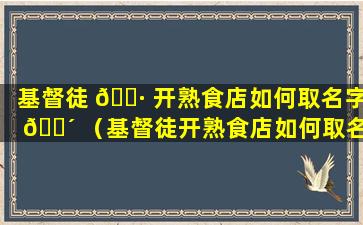 基督徒 🕷 开熟食店如何取名字 🌴 （基督徒开熟食店如何取名字好听）